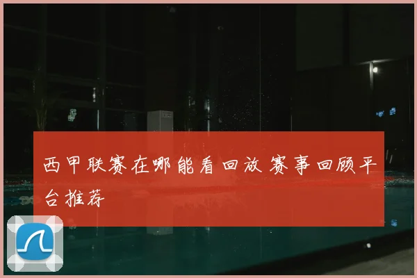 西甲联赛在哪能看回放 赛事回顾平台推荐