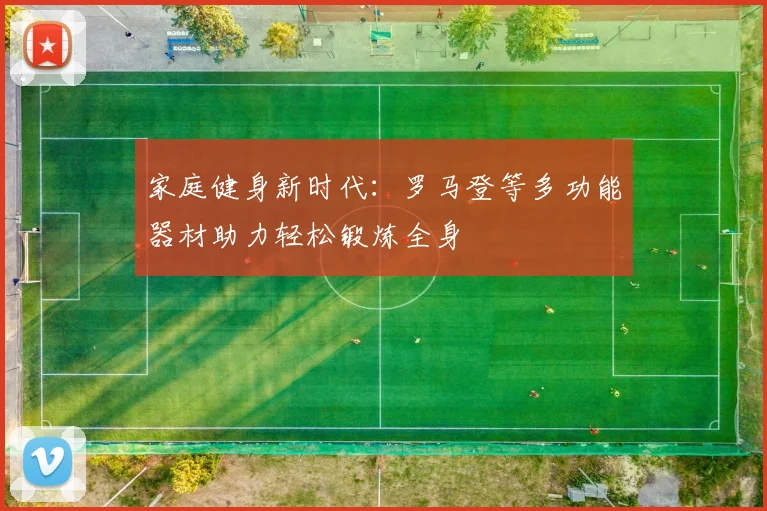 家庭健身新时代：罗马登等多功能器材助力轻松锻炼全身