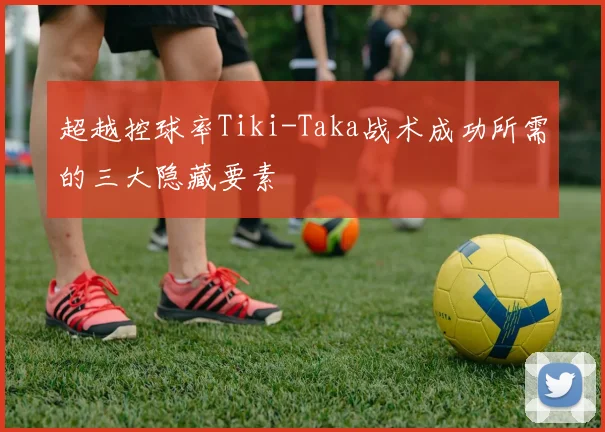 超越控球率Tiki-Taka战术成功所需的三大隐藏要素