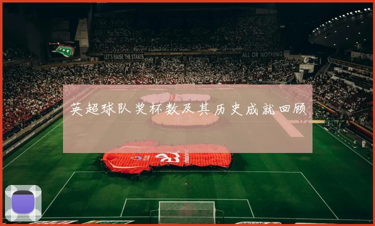 英超球队奖杯数及其历史成就回顾