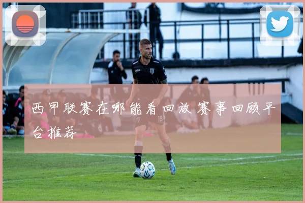 西甲联赛在哪能看回放 赛事回顾平台推荐